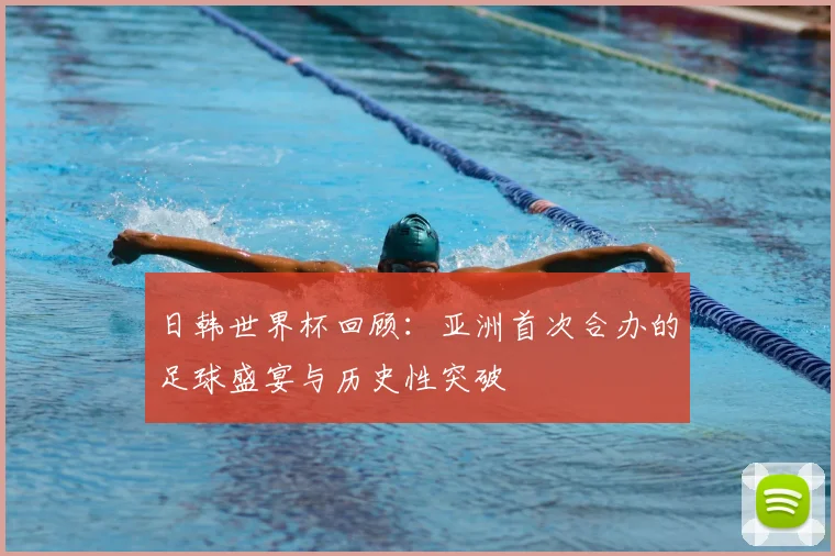 日韩世界杯回顾：亚洲首次合办的足球盛宴与历史性突破
