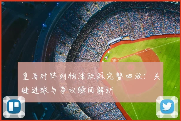 皇马对阵利物浦欧冠完整回放：关键进球与争议瞬间解析