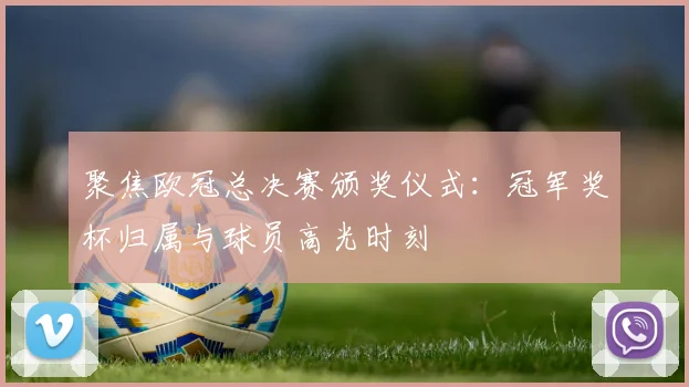 聚焦欧冠总决赛颁奖仪式：冠军奖杯归属与球员高光时刻