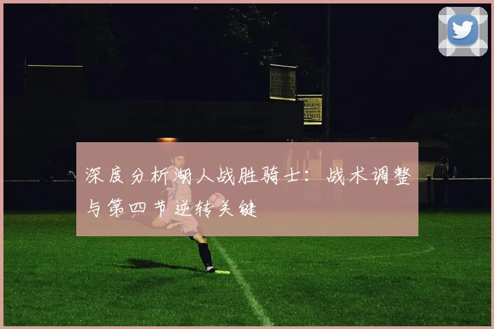 深度分析湖人战胜骑士：战术调整与第四节逆转关键