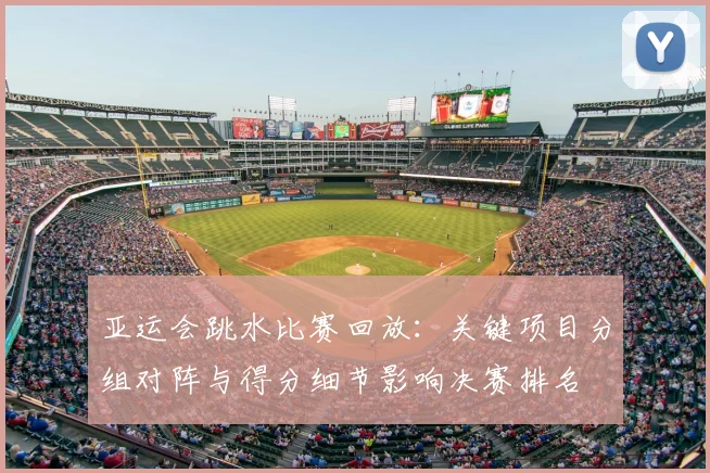 亚运会跳水比赛回放：关键项目分组对阵与得分细节影响决赛排名