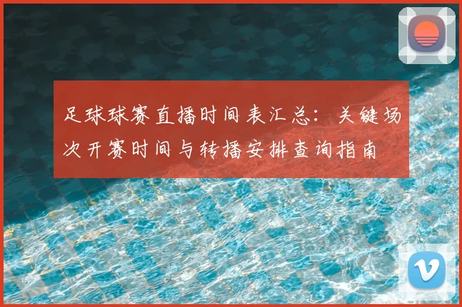 足球球赛直播时间表汇总：关键场次开赛时间与转播安排查询指南