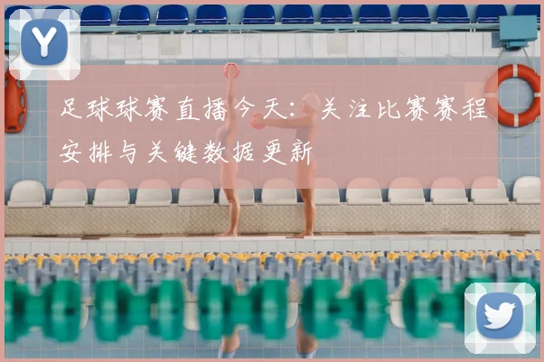 足球球赛直播今天：关注比赛赛程安排与关键数据更新