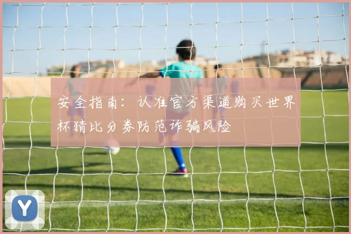 安全指南：认准官方渠道购买世界杯猜比分券防范诈骗风险