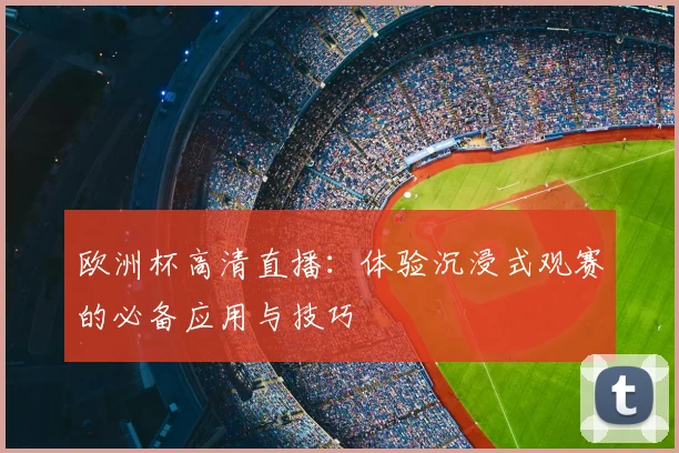 欧洲杯高清直播：体验沉浸式观赛的必备应用与技巧