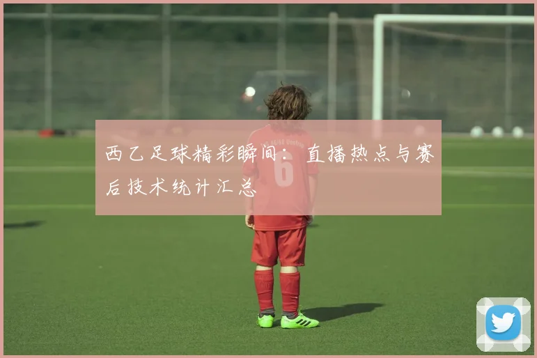 西乙足球精彩瞬间：直播热点与赛后技术统计汇总