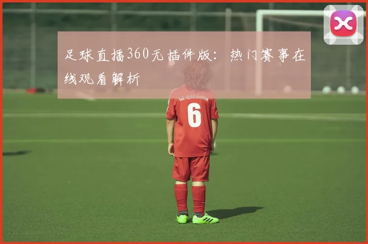 足球直播360无插件版：热门赛事在线观看解析