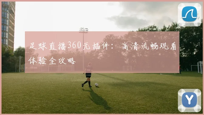 足球直播360无插件：高清流畅观看体验全攻略