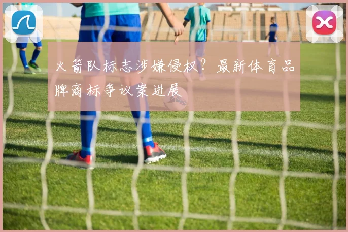 火箭队标志涉嫌侵权？最新体育品牌商标争议案进展