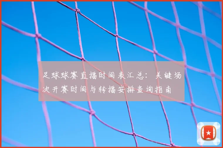 足球球赛直播时间表汇总：关键场次开赛时间与转播安排查询指南