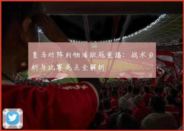 皇马对阵利物浦欧冠重播：战术分析与比赛亮点全解析