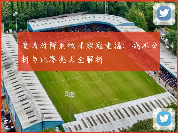 皇马对阵利物浦欧冠重播：战术分析与比赛亮点全解析