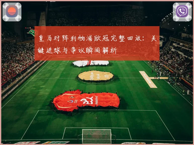 皇马对阵利物浦欧冠完整回放：关键进球与争议瞬间解析