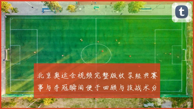 北京奥运会视频完整版收录经典赛事与夺冠瞬间便于回顾与技战术分析
