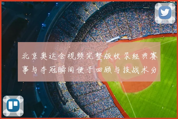 北京奥运会视频完整版收录经典赛事与夺冠瞬间便于回顾与技战术分析
