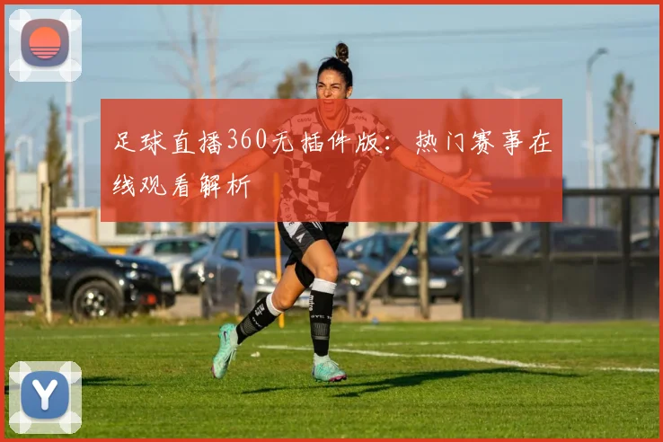 足球直播360无插件版：热门赛事在线观看解析