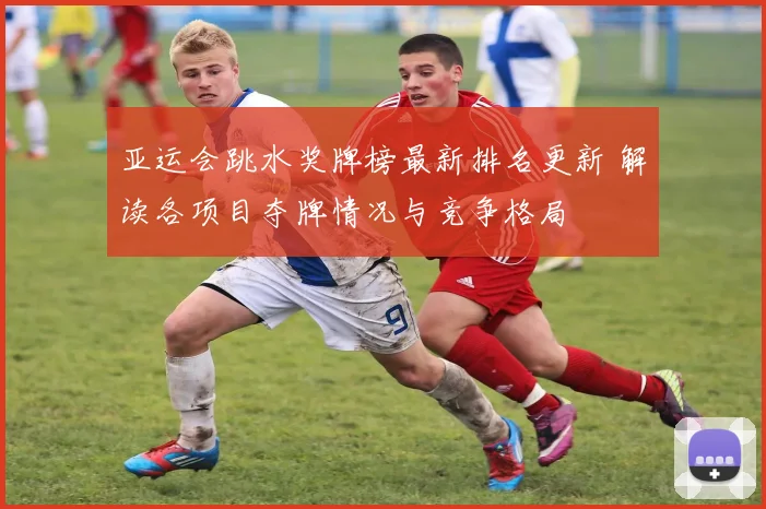 亚运会跳水奖牌榜最新排名更新 解读各项目夺牌情况与竞争格局