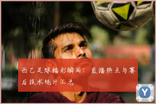 西乙足球精彩瞬间：直播热点与赛后技术统计汇总